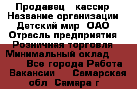 Продавец - кассир › Название организации ­ Детский мир, ОАО › Отрасль предприятия ­ Розничная торговля › Минимальный оклад ­ 25 000 - Все города Работа » Вакансии   . Самарская обл.,Самара г.